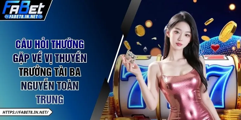 Câu hỏi thường gặp về vị thuyền trưởng tài ba Nguyễn Toàn Trung
