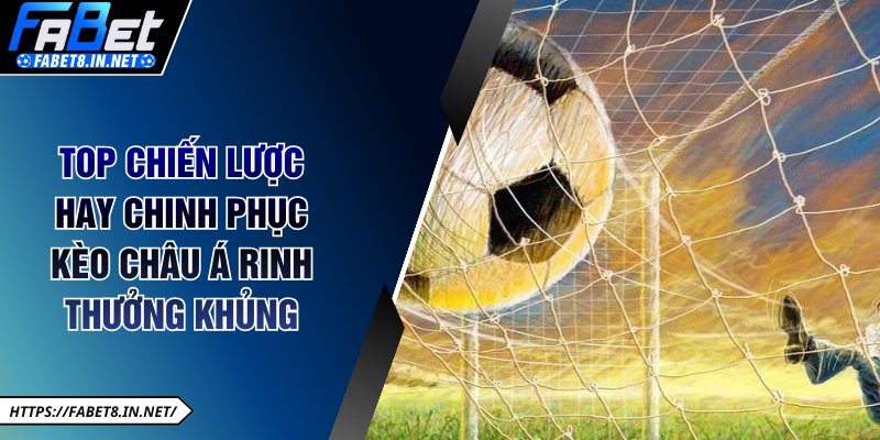 Top chiến lược hay chinh phục kèo châu Á rinh thưởng khủng