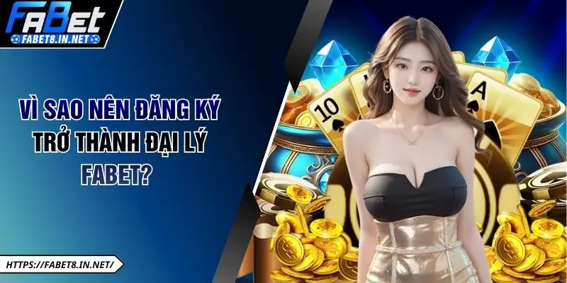 Vì sao nên đăng ký trở thành đại lý FABET? 
