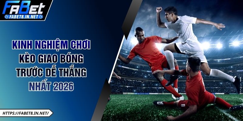 Kinh nghiệm chơi kèo giao bóng trước dễ thắng nhất 2026