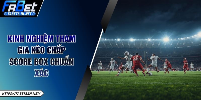 Kinh nghiệm tham gia kèo chấp Score Box chuẩn xác