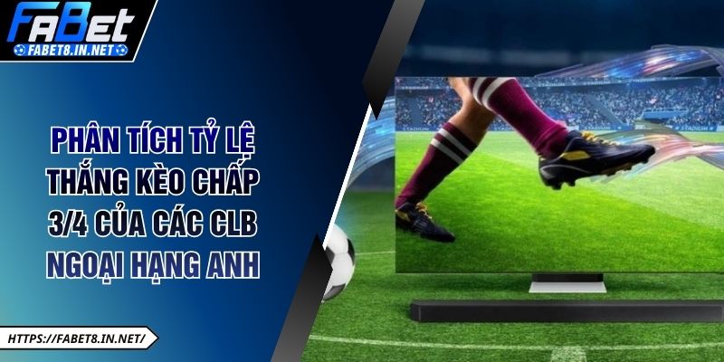 Phân tích tỷ lệ thắng kèo chấp 3/4 của các CLB Ngoại hạng Anh